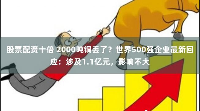 股票配资十倍 2000吨铜丢了？世界500强企业最新回应：涉及1.1亿元，影响不大