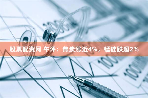 股票配资网 午评：焦炭涨近4%，锰硅跌超2%