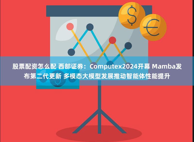 股票配资怎么配 西部证券：Computex2024开幕 Mamba发布第二代更新 多模态大模型发展推动智能体性能提升