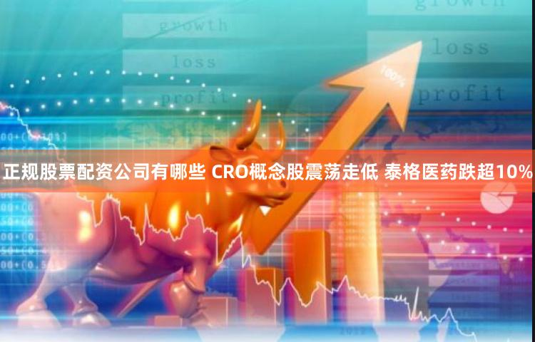 正规股票配资公司有哪些 CRO概念股震荡走低 泰格医药跌超10%