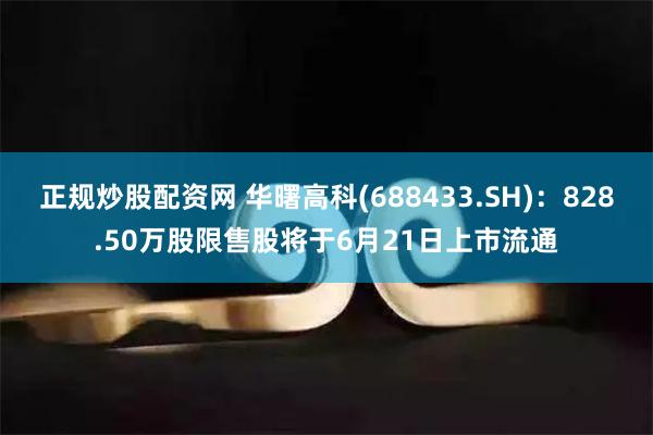 正规炒股配资网 华曙高科(688433.SH)：828.50万股限售股将于6月21日上市流通