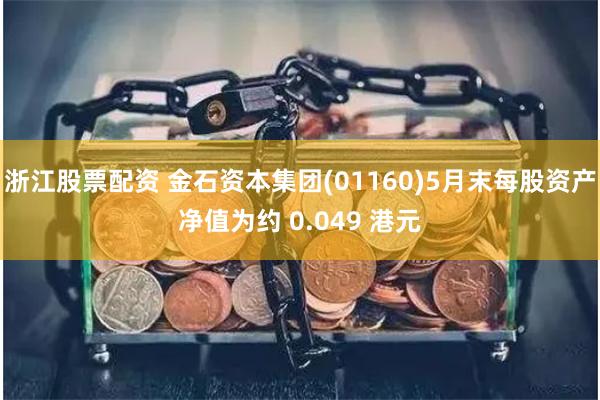 浙江股票配资 金石资本集团(01160)5月末每股资产净值为约 0.049 港元