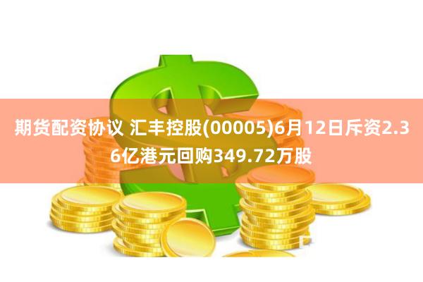 期货配资协议 汇丰控股(00005)6月12日斥资2.36亿港元回购349.72万股