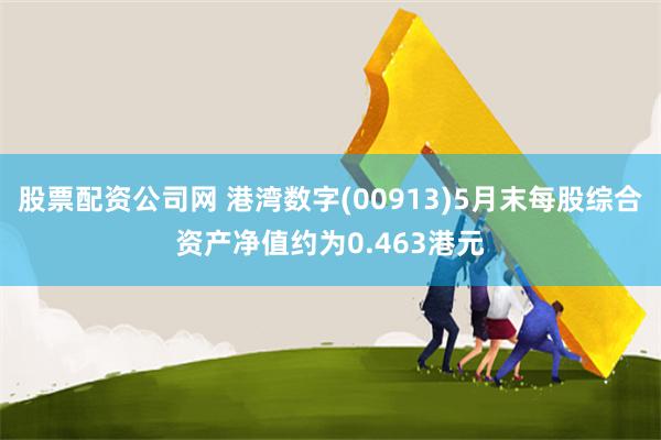 股票配资公司网 港湾数字(00913)5月末每股综合资产净值约为0.463港元