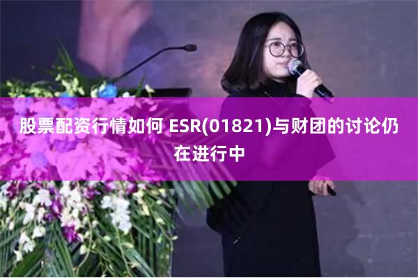 股票配资行情如何 ESR(01821)与财团的讨论仍在进行中