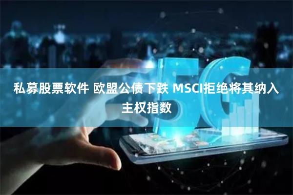 私募股票软件 欧盟公债下跌 MSCI拒绝将其纳入主权指数