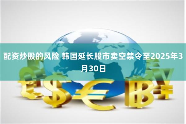 配资炒股的风险 韩国延长股市卖空禁令至2025年3月30日