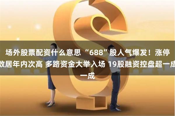 场外股票配资什么意思 “688”股人气爆发！涨停数居年内次高 多路资金大举入场 19股融资控盘超一成