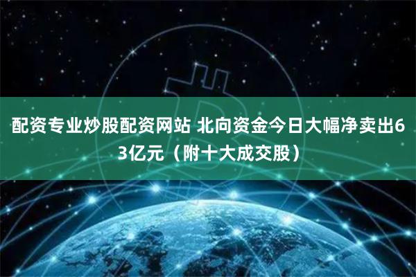 配资专业炒股配资网站 北向资金今日大幅净卖出63亿元（附十大成交股）