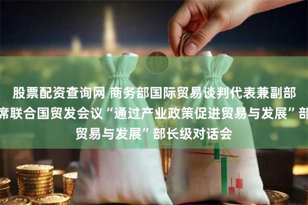 股票配资查询网 商务部国际贸易谈判代表兼副部长王受文出席联合国贸发会议“通过产业政策促进贸易与发展”部长级对话会