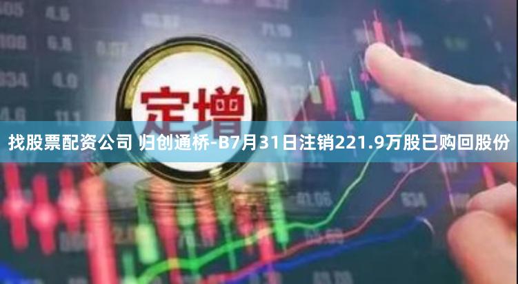 找股票配资公司 归创通桥-B7月31日注销221.9万股已购回股份