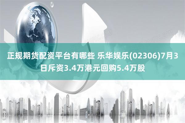 正规期货配资平台有哪些 乐华娱乐(02306)7月3日斥资3.4万港元回购5.4万股