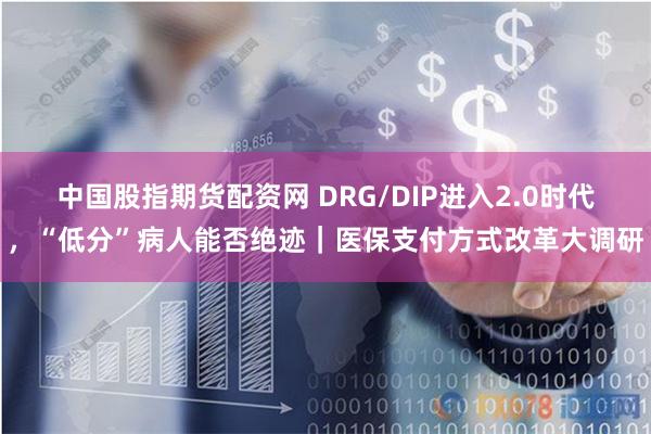 中国股指期货配资网 DRG/DIP进入2.0时代，“低分”病人能否绝迹｜医保支付方式改革大调研