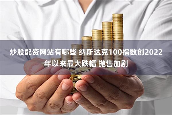 炒股配资网站有哪些 纳斯达克100指数创2022年以来最大跌幅 抛售加剧