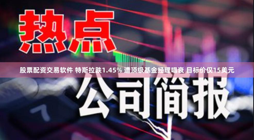 股票配资交易软件 特斯拉跌1.45% 遭顶级基金经理唱衰 目标价仅15美元