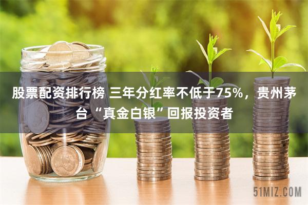 股票配资排行榜 三年分红率不低于75%，贵州茅台 “真金白银”回报投资者