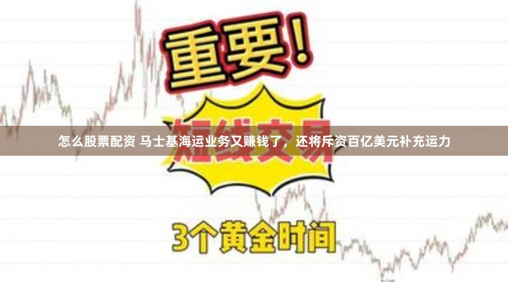 怎么股票配资 马士基海运业务又赚钱了，还将斥资百亿美元补充运力