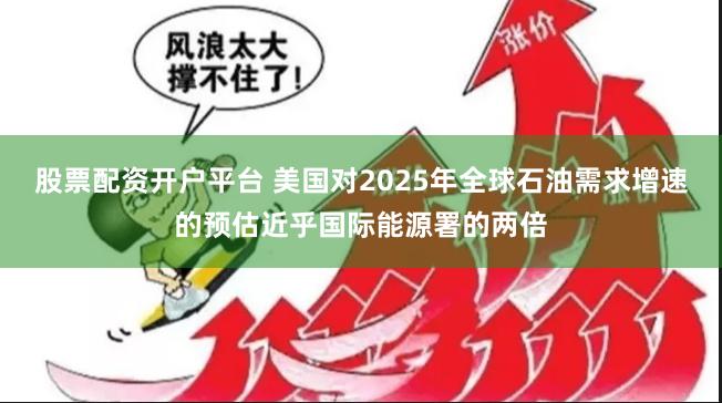 股票配资开户平台 美国对2025年全球石油需求增速的预估近乎国际能源署的两倍