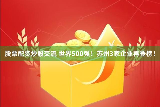 股票配资炒股交流 世界500强！苏州3家企业再登榜！