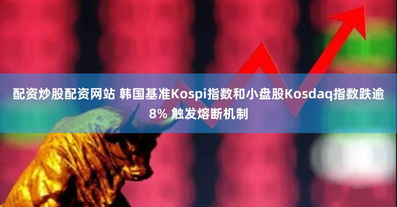 配资炒股配资网站 韩国基准Kospi指数和小盘股Kosdaq指数跌逾8% 触发熔断机制