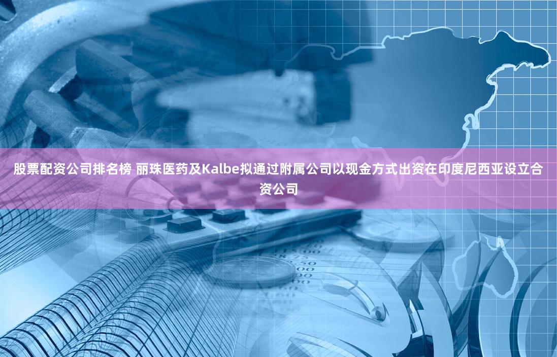 股票配资公司排名榜 丽珠医药及Kalbe拟通过附属公司以现金方式出资在印度尼西亚设立合资公司