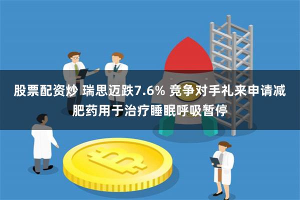 股票配资炒 瑞思迈跌7.6% 竞争对手礼来申请减肥药用于治疗睡眠呼吸暂停