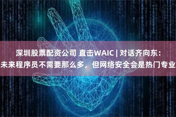 深圳股票配资公司 直击WAIC | 对话齐向东：未来程序员不需要那么多，但网络安全会是热门专业