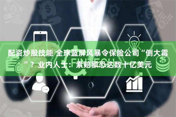 配资炒股技能 全球蓝屏风暴令保险公司“倒大霉”？业内人士：索赔额恐达数十亿美元