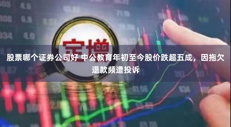 股票哪个证券公司好 中公教育年初至今股价跌超五成，因拖欠退款频遭投诉