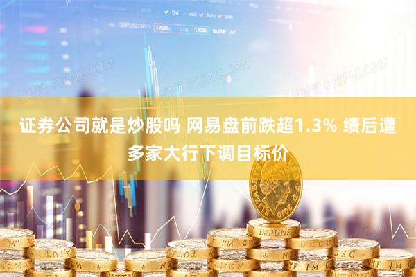 证券公司就是炒股吗 网易盘前跌超1.3% 绩后遭多家大行下调目标价