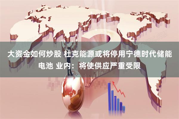 大资金如何炒股 杜克能源或将停用宁德时代储能电池 业内：将使供应严重受限