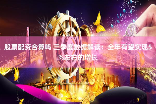 股票配资合算吗 三季度数据解读：全年有望实现5%左右的增长