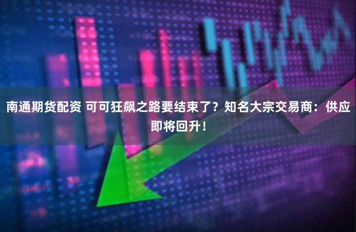 南通期货配资 可可狂飙之路要结束了？知名大宗交易商：供应即将回升！