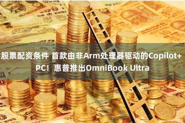 股票配资条件 首款由非Arm处理器驱动的Copilot+ PC！惠普推出OmniBook Ultra