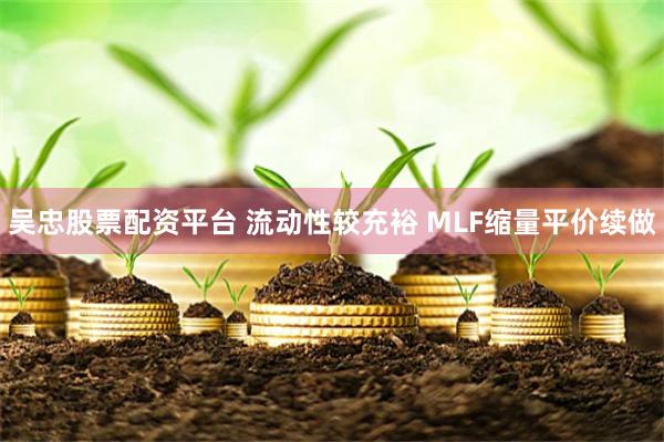 吴忠股票配资平台 流动性较充裕 MLF缩量平价续做