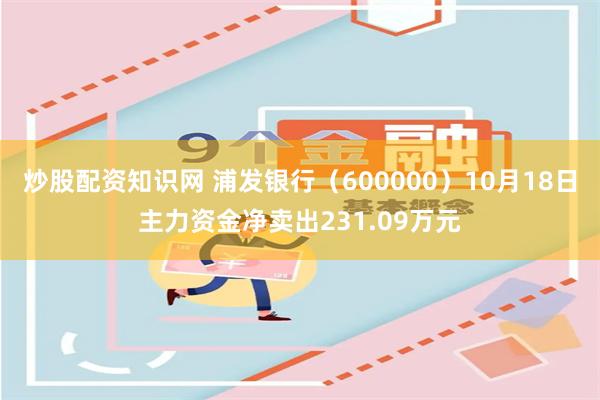 炒股配资知识网 浦发银行（600000）10月18日主力资金净卖出231.09万元