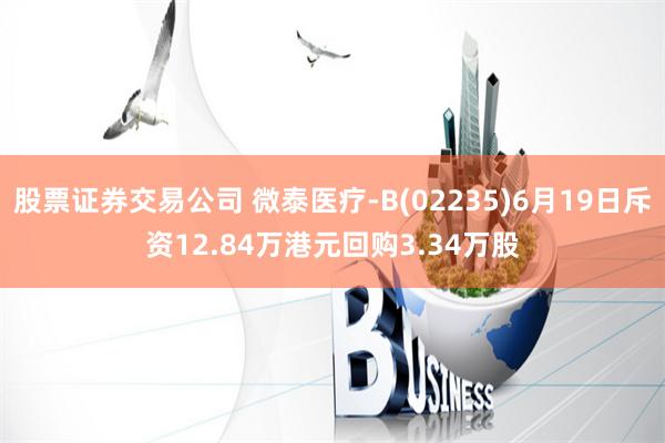 股票证券交易公司 微泰医疗-B(02235)6月19日斥资12.84万港元回购3.34万股