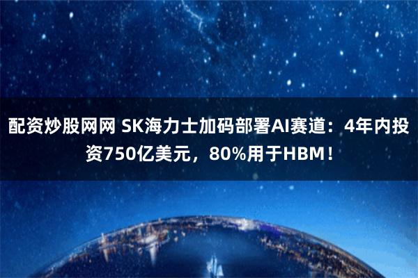 配资炒股网网 SK海力士加码部署AI赛道：4年内投资750亿美元，80%用于HBM！