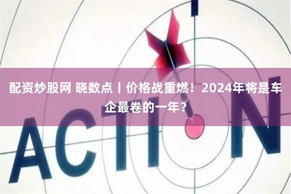 配资炒股网 晓数点丨价格战重燃！2024年将是车企最卷的一年？