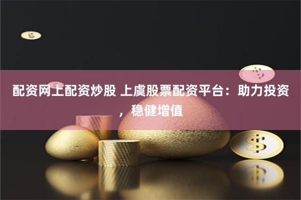 配资网上配资炒股 上虞股票配资平台：助力投资，稳健增值