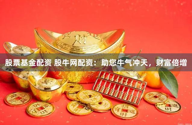 股票基金配资 股牛网配资：助您牛气冲天，财富倍增