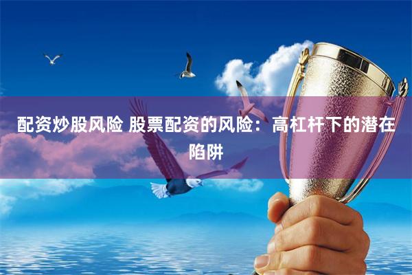 配资炒股风险 股票配资的风险：高杠杆下的潜在陷阱