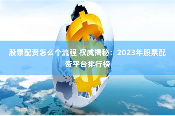 股票配资怎么个流程 权威揭秘：2023年股票配资平台排行榜