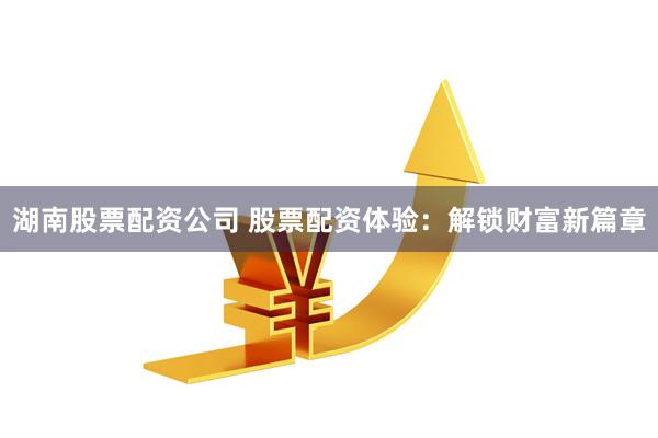 湖南股票配资公司 股票配资体验：解锁财富新篇章