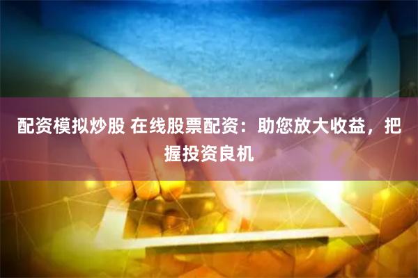 配资模拟炒股 在线股票配资：助您放大收益，把握投资良机