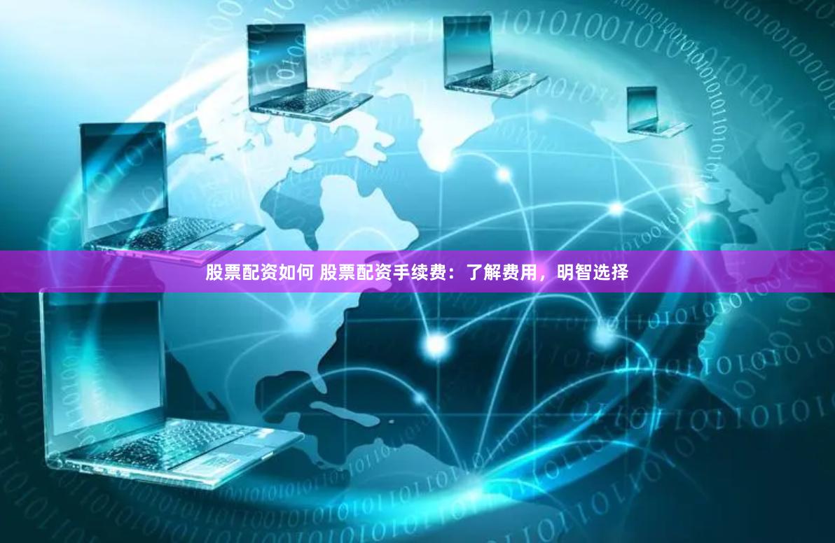 股票配资如何 股票配资手续费：了解费用，明智选择