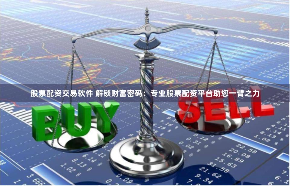 股票配资交易软件 解锁财富密码：专业股票配资平台助您一臂之力