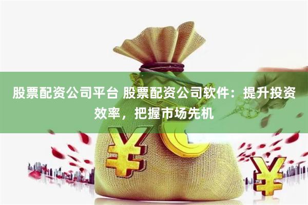 股票配资公司平台 股票配资公司软件：提升投资效率，把握市场先机