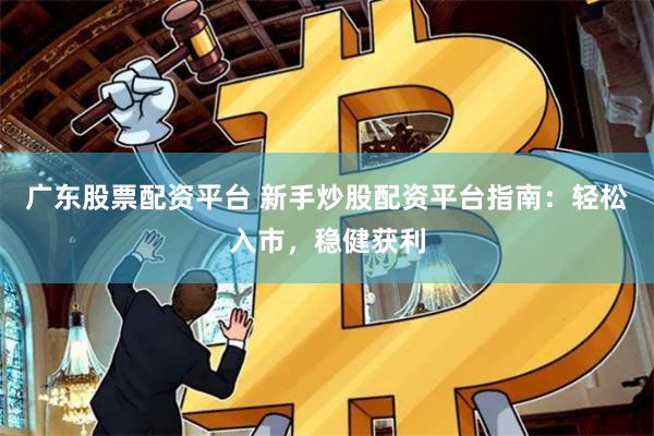 广东股票配资平台 新手炒股配资平台指南：轻松入市，稳健获利