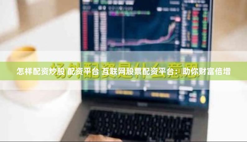 怎样配资炒股 配资平台 互联网股票配资平台：助你财富倍增